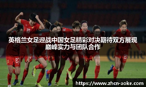 英格兰女足迎战中国女足精彩对决期待双方展现巅峰实力与团队合作